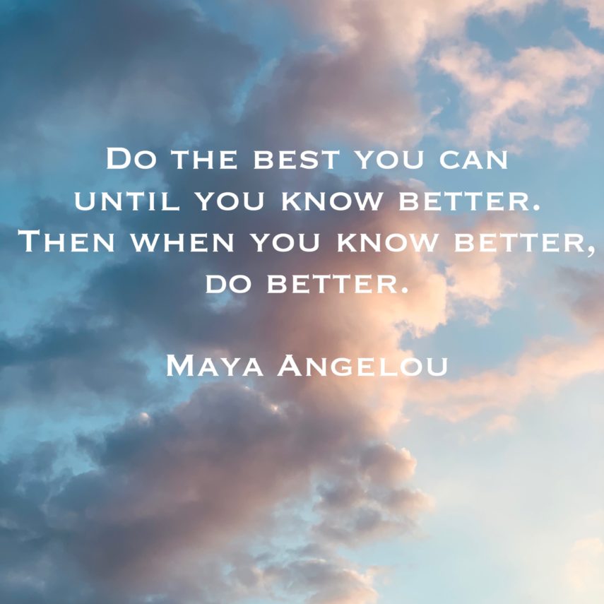Do the best you can until you know better. Then when you know better, do better. - Maya Angelou
