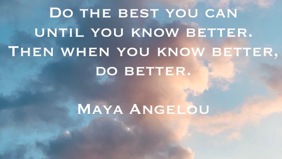Do the best you can until you know better. Then when you know better, do better. - Maya Angelou